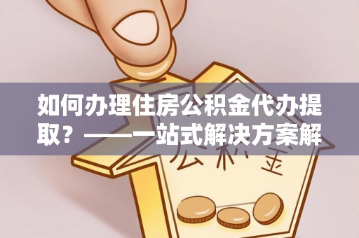 安国如何办理住房公积金代办提取？——一站式解决方案解析