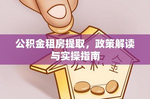 安国公积金租房提取，政策解读与实操指南
